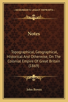 Notes: Topographical, Geographical, Historical And Otherwise, On The Colonial Empire Of Great Britain