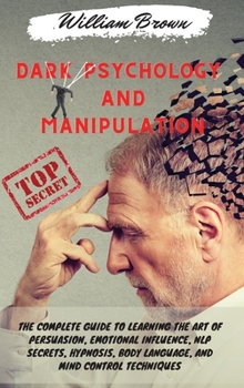 Hardcover Dark Psychology and Manipulation: The Complete Guide to Learning the Art of Persuasion, Emotional Influence, NLP Secrets, Hypnosis, Body Language, and Book