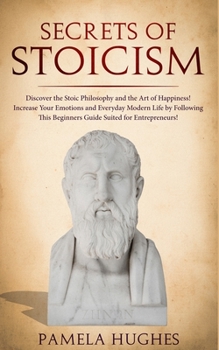 Paperback Secrets of Stoicism: Discover the Stoic Philosophy and the Art of Happiness; Increase Your Emotions and Everyday Modern Life by Following T Book