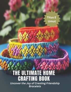 Paperback The Ultimate Home Crafting Book: Uncover the Joy of Creating Friendship Bracelets Book