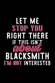 Let Me Stop You Right There If This Isn't About Blacksmith I'm Not Interested: Notebook for Blacksmith Lover | Great Christmas & Birthday Gift Idea ... | Blacksmith Fan Diary | 120 pages 6x9 inches