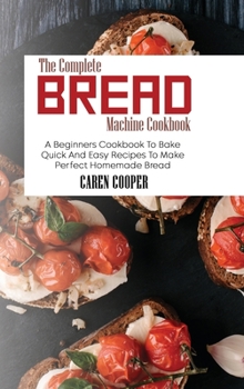 Hardcover The Complete Bread Machine Cookbook: A Beginners Cookbook To Bake Quick And Easy Recipes To Make Perfect Homemade Bread Book