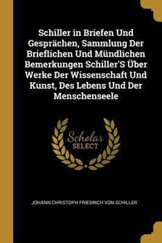 Paperback Schiller in Briefen Und Gesprächen, Sammlung Der Brieflichen Und Mündlichen Bemerkungen Schiller'S Über Werke Der Wissenschaft Und Kunst, Des Lebens U [German] Book