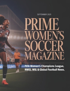 Prime Women’s Soccer Magazine: FIFA Women’s World Cup, UEFA Women’s Champions League, NWSL, WSL & Global Football News – September 2025 Edition