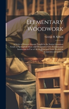 Hardcover Elementary Woodwork: A Series of Sixteen Lessons Taught in the Senior Grammar Grade at Springfield Mass. and Designed to Give Fundamental I Book