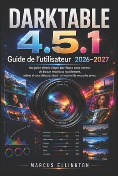 DARKTABLE 4.5.1 Guide d’utilisation 2026-2027: Guide simple et étape par étape pour obtenir rapidement de superbes résultats, même si vous débutez ... logiciels de retouche photo. (French Edition)