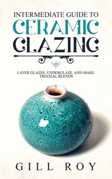 Paperback Intermediate Guide to Ceramic Glazing: Layer Glazes, Underglaze, and Make Triaxial Blends Book