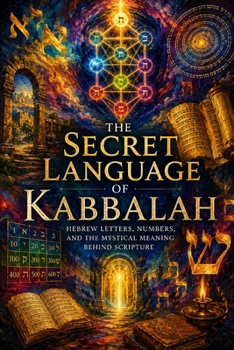 The Secret Language of Kabbalah: Hebrew Letters, Numbers, and the Mystical Meaning Behind Scripture