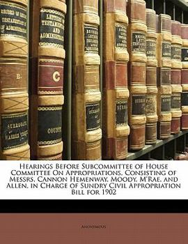 Hearings Before Subcommittee of House Committee On Appropriations, Consisting of Messrs. Cannon Hemenway, Moody, M'rae, and Allen, in Charge of Sundry Civil Appropriation Bill for 1902