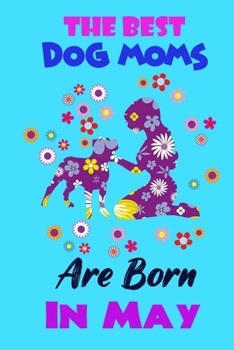 The Best Dog Moms Are Born In may: Funny Note Book Gift for Women, Diary 120 Blank Lined Pages, 6x9 in Unique Journal For Dog Owners and Lovers,