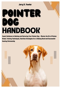 POINTER DOG HANDBOOK: Expert Guidance to Raising and Nurturing Your Pointer Dog - Master the Art of Pointer Breed, Training Techniques, Nutrition Strategies for a Lifelong Bond and Successful Hunting