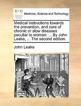 Paperback Medical Instructions Towards the Prevention, and Cure of Chronic or Slow Diseases Peculiar to Women: By John Leake, ... the Second Edition. Book