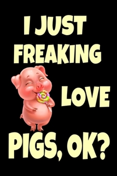 I Just Freaking Love Pigs, Ok?: Funny Pink Pig Hog Farmer Gifts Cute Animal Lover Pig Gift For for Girls Journal 6 x 9(15.24 x 22.86 cm), 120 Pages (Pigs Themed Book)