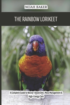 Paperback The Rainbow Lorikeet: A Complete Guide to Nectar-Based Diet, Mess Management & High-Energy Care Book