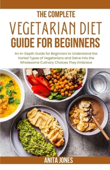 Paperback The Complete Vegetarian Diet Guide For Beginners: An In-Depth Guide for Beginners to Understand the Varied Types of Vegetarians and Delve into the Who Book