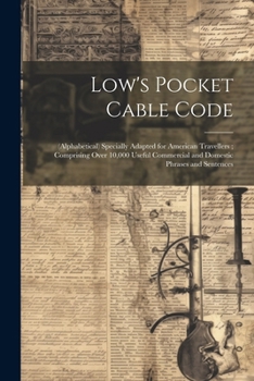 Low's Pocket Cable Code: (Alphabetical) Specially Adapted for American Travellers; Comprising Over 10,000 Useful Commercial and Domestic Phrases and Sentences