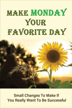 Paperback Make Monday Your Favorite Day: Small Changes To Make If You Really Want To Be Successful: Monday Motivation Tips Book