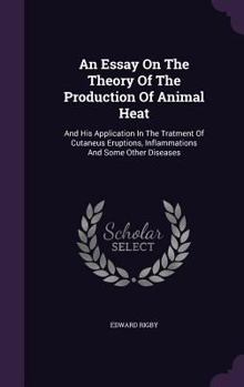 Hardcover An Essay On The Theory Of The Production Of Animal Heat: And His Application In The Tratment Of Cutaneus Eruptions, Inflammations And Some Other Disea Book
