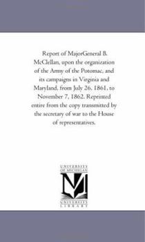 Report of MajorGeneral B. McClellan, upon the organization of the Army of the Potomac, and its campaigns in Virginia and Maryland, from July 26, 1861, ... by the secretary of war to the House of