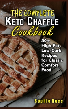 The Complete Keto Chaffle Cookbook: 50+ High-Fat, Low-Carb Recipes for Classic Comfort Food