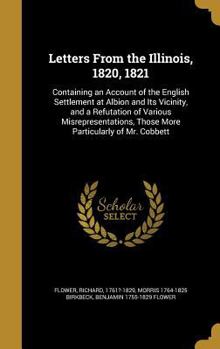 Hardcover Letters From the Illinois, 1820, 1821: Containing an Account of the English Settlement at Albion and Its Vicinity, and a Refutation of Various Misrepr Book