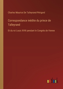 Paperback Correspondance inédite du prince de Talleyrand: Et du roi Louis XVIII pendant le Congrès de Vienne [French] Book