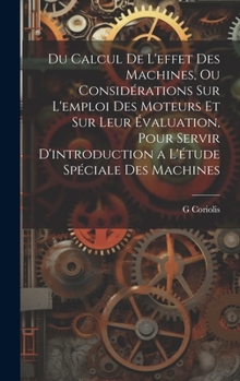Hardcover Du Calcul De L'effet Des Machines, Ou Considérations Sur L'emploi Des Moteurs Et Sur Leur Évaluation, Pour Servir D'introduction a L'étude Spéciale De [French] Book