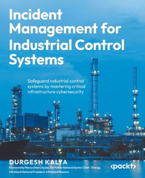 Incident Management for Industrial Control Systems: Safeguard industrial control systems by mastering critical infrastructure cybersecurity
