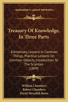 Paperback Treasury Of Knowledge, In Three Parts: Elementary Lessons In Common Things, Practical Lessons On Common Objects, Introduction To The Sciences (1849) Book