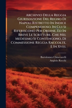 Archivio Della Reggia Giurisdizione Del Regno Di Napoli Ristretto In Indice Compendioso. In Cui Si Riferiscono Per Ordine, Ed In Breve Le Scritture, ... Raccolte, E In Xviii.