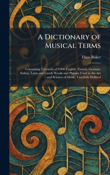 A Dictionary of Musical Terms: Containing Upwards of 9,000 English, French, German, Italian, Latin and Greek Words and Phrases Used in the Art and Science of Music, Carefully Defined