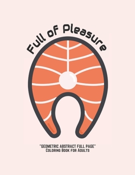 Full of Pleasure: "GEOMETRIC ABSTRACT FULL PAGE" Coloring Book for Adults, FULL-PAGE Activity Book, Large 8.5"x11", Ability to Relax, Brain Experiences Relief, Lower Stress Level