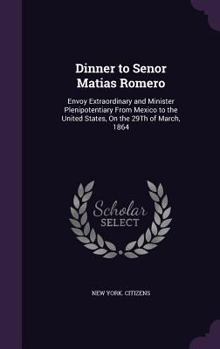 Dinner to Senor Matias Romero: Envoy Extraordinary and Minister Plenipotentiary from Mexico to the United States, on the 29th of March, 1864