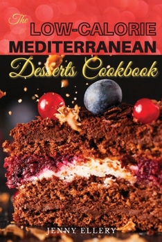 The Low-Calorie Mediterranean Desserts Cookbook: Healthies and Satisfying Desserts Recipes with Low-Calories for Busy People on a Mediterranean Diet. 50 Recipes with Pictures