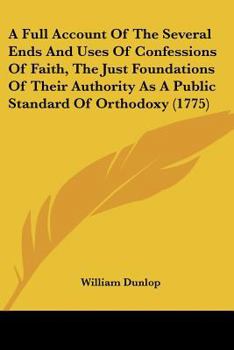 A Full Account Of The Several Ends And Uses Of Confessions Of Faith, The Just Foundations Of Their Authority As A Public Standard Of Orthodoxy