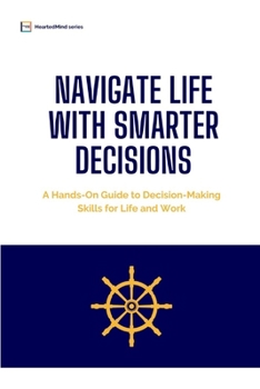 Navigate Life with Smarter Decisions: A Hands-On Guide to Decision-Making Skills for Life and Work