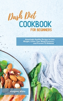 Hardcover Dash Diet Cookbook for Beginners: Amazingly Healthy Recipes to Lose Weight, Lower Your Blood Pressure, and Prevent T2 Diabetes Book