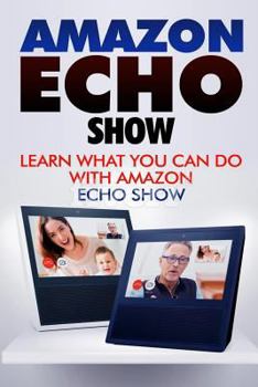 Paperback Amazon Echo Show: Learn What You Can Do with Echo Show (Alexa, Echo Show, Smart Home Assistant, Tips and Tricks) Book