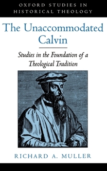 Hardcover The Unaccommodated Calvin: Studies in the Foundation of a Theological Tradition Book