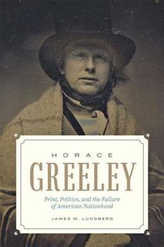 Hardcover Horace Greeley: Print, Politics, and the Failure of American Nationhood Book