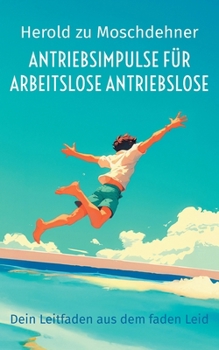 Antriebsimpulse für arbeitslose Antriebslose: Dein Leitfaden aus dem faden Leid (German Edition)