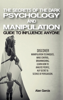 Hardcover The Secrets of the Dark Psychology and Manipulation: " Guide to Influence Anyone Discover Manipulation Techniques, Mind Control, Brainwashing. Learn H Book