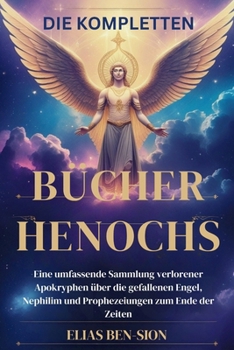 DIE KOMPLETTEN BÜCHER HENOCHS: Eine umfassende Sammlung verlorener Apokryphen über die gefallenen Engel, Nephilim und Prophezeiungen zum Ende der Zeiten (German Edition)