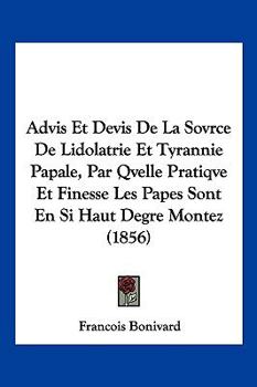 Paperback Advis Et Devis De La Sovrce De Lidolatrie Et Tyrannie Papale, Par Qvelle Pratiqve Et Finesse Les Papes Sont En Si Haut Degre Montez (1856) [French] Book