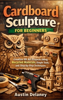 Paperback Cardboard Sculpture for Beginners: Creative 3D Art Projects Using Recycled Materials, Simple Tools, and Step-by-Step Techniques Book