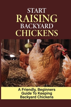 Paperback Start Raising Backyard Chickens: A Friendly, Beginners Guide To Keeping Backyard Chickens: Raising Backyard Chickens For Beginners Book