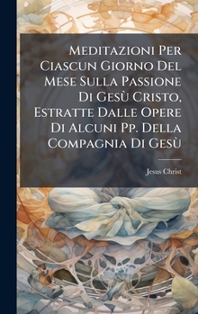 Hardcover Meditazioni Per Ciascun Giorno Del Mese Sulla Passione Di GesÃ¹ Cristo, Estratte Dalle Opere Di Alcuni Pp. Della Compagnia Di GesÃ¹ [Italian] Book