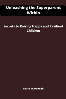 Unleashing the Superparent Within: Secrets to Raising Happy and Resilient Children