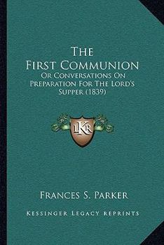 Paperback The First Communion: Or Conversations On Preparation For The Lord's Supper (1839) Book