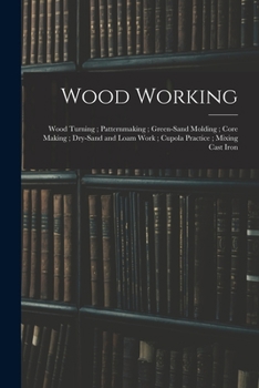 Paperback Wood Working; Wood Turning; Patternmaking; Green-Sand Molding; Core Making; Dry-Sand and Loam Work; Cupola Practice; Mixing Cast Iron Book